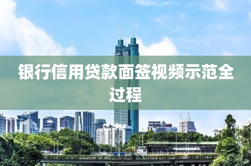 银行信用贷款面签视频示范全过程
