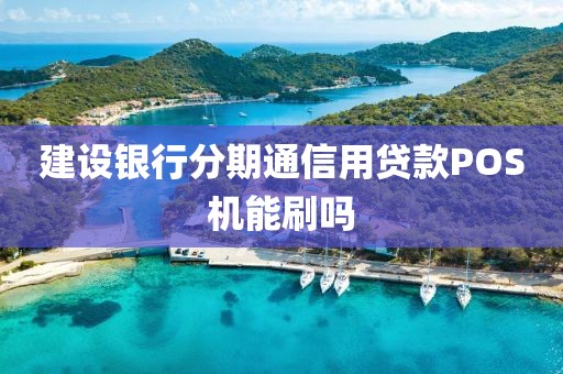 建设银行分期通信用贷款POS机能刷吗