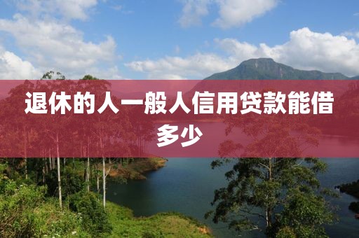 退休的人一般人信用贷款能借多少