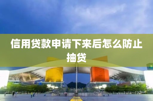 信用贷款申请下来后怎么防止抽贷