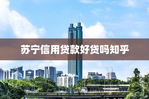 苏宁信用贷款好贷吗知乎
