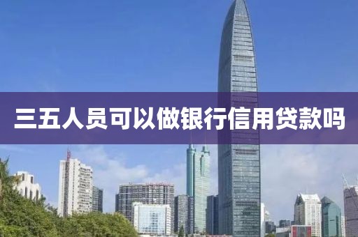 三五人员可以做银行信用贷款吗