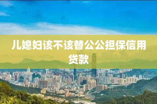 儿媳妇该不该替公公担保信用贷款