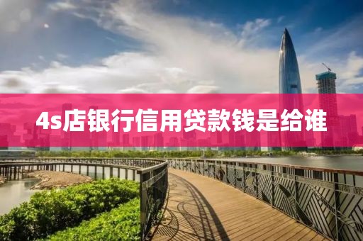 4s店银行信用贷款钱是给谁