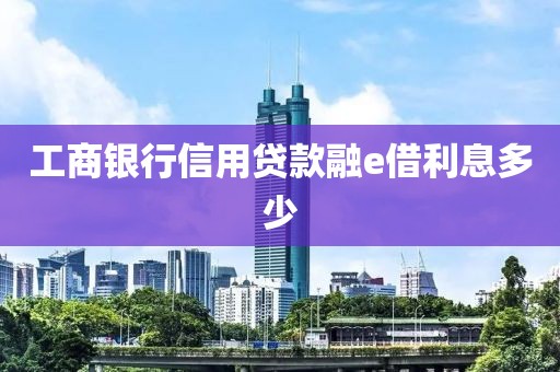 工商银行信用贷款融e借利息多少