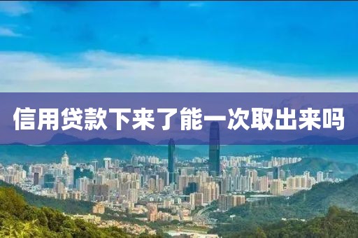 信用贷款下来了能一次取出来吗