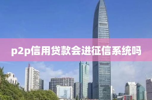 p2p信用贷款会进征信系统吗