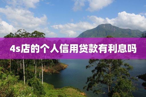 4s店的个人信用贷款有利息吗