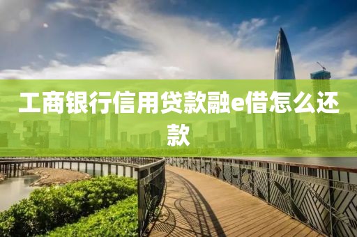 工商银行信用贷款融e借怎么还款