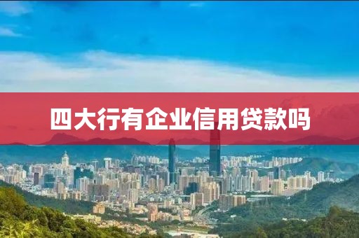 四大行有企业信用贷款吗
