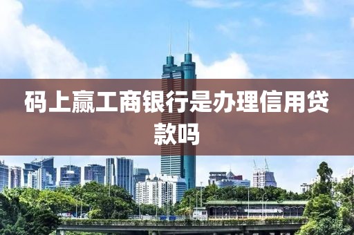 码上赢工商银行是办理信用贷款吗