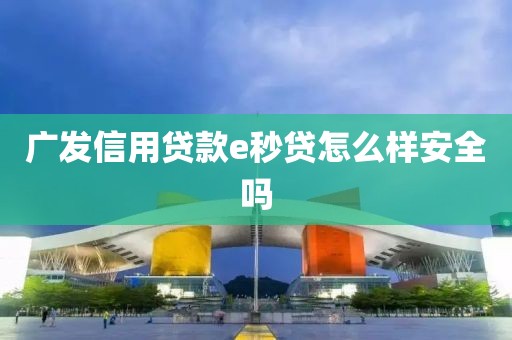 广发信用贷款e秒贷怎么样安全吗
