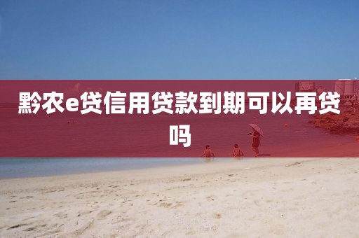 黔农e贷信用贷款到期可以再贷吗