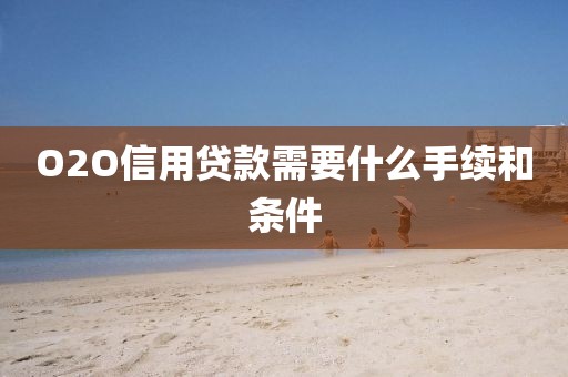 O2O信用贷款需要什么手续和条件