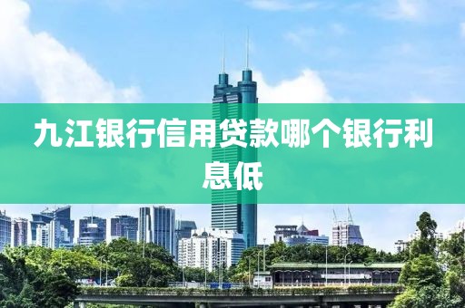 九江银行信用贷款哪个银行利息低