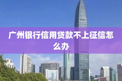 广州银行信用贷款不上征信怎么办