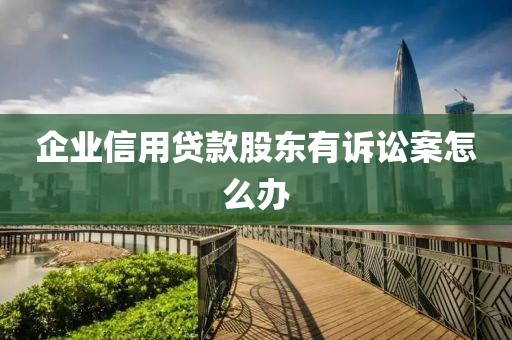 企业信用贷款股东有诉讼案怎么办