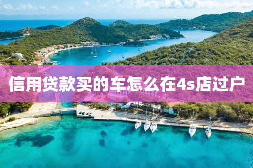 信用贷款买的车怎么在4s店过户