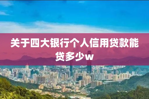 关于四大银行个人信用贷款能贷多少w