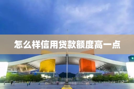 怎么样信用贷款额度高一点