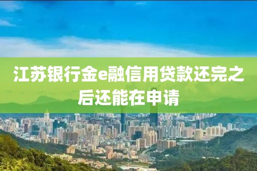 江苏银行金e融信用贷款还完之后还能在申请