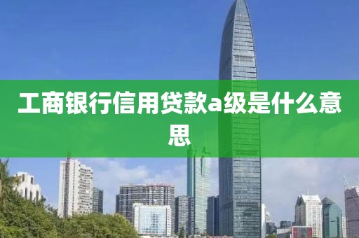 工商银行信用贷款a级是什么意思