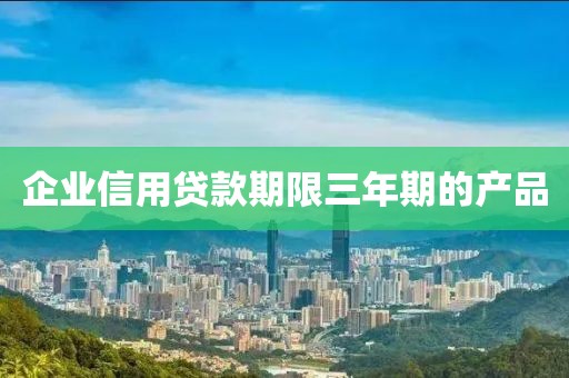 企业信用贷款期限三年期的产品