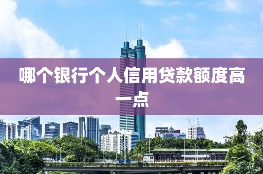 哪个银行个人信用贷款额度高一点
