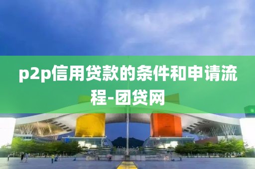 p2p信用贷款的条件和申请流程-团贷网