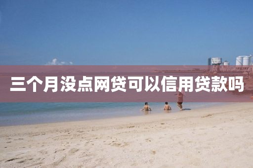 三个月没点网贷可以信用贷款吗