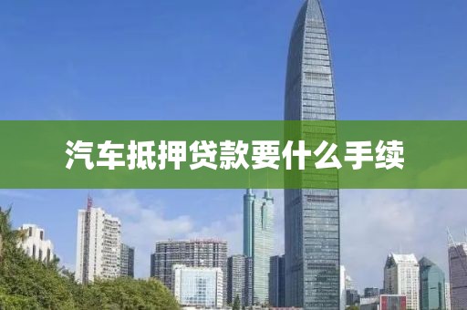 汽车抵押贷款要什么手续