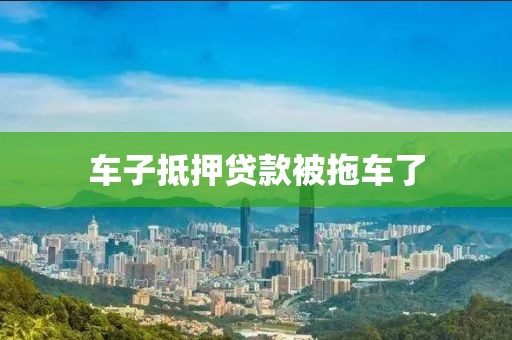 车子抵押贷款被拖车了