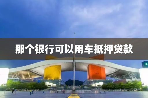 那个银行可以用车抵押贷款