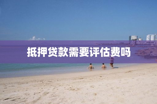 抵押贷款需要评估费吗