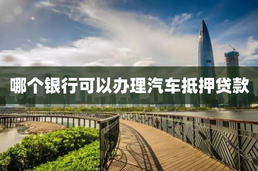 哪个银行可以办理汽车抵押贷款