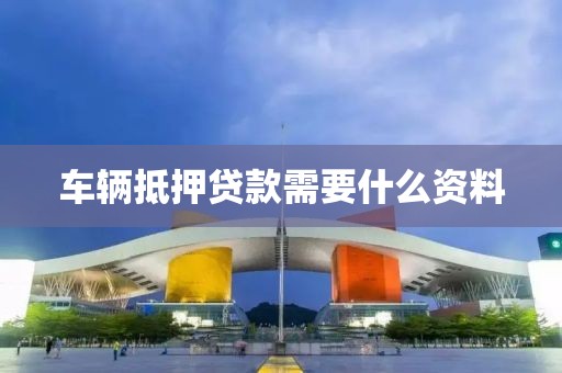 车辆抵押贷款需要什么资料
