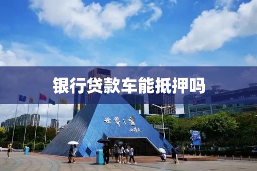 银行贷款车能抵押吗