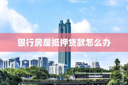 银行房屋抵押贷款怎么办