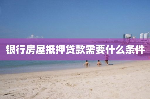 银行房屋抵押贷款需要什么条件