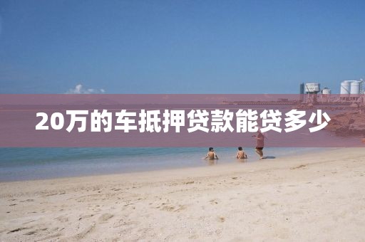 20万的车抵押贷款能贷多少