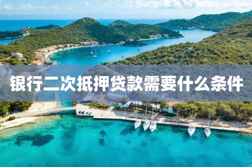 银行二次抵押贷款需要什么条件