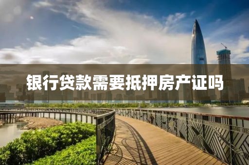 银行贷款需要抵押房产证吗