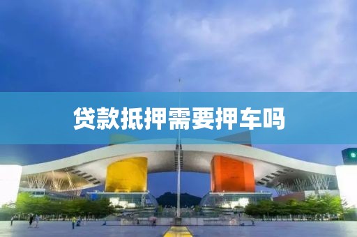 贷款抵押需要押车吗