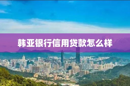 韩亚银行信用贷款怎么样