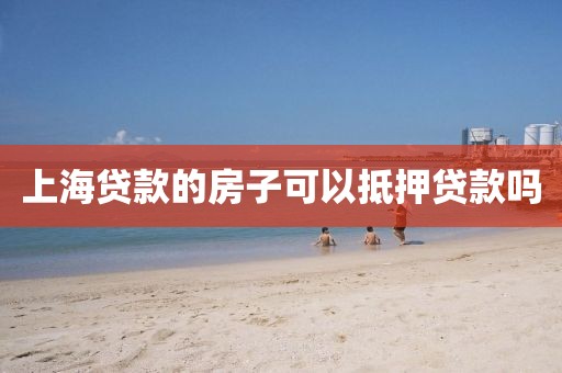 上海贷款的房子可以抵押贷款吗