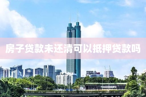 房子贷款未还清可以抵押贷款吗