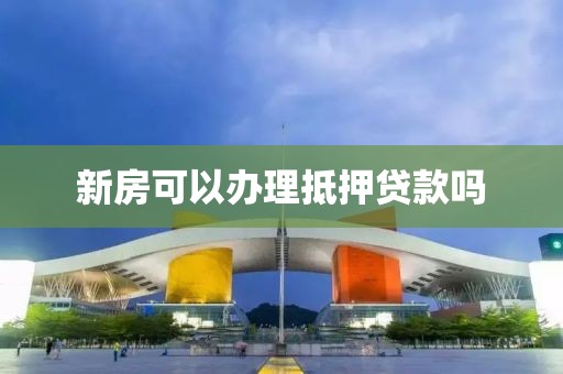 新房可以办理抵押贷款吗