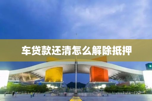 车贷款还清怎么解除抵押