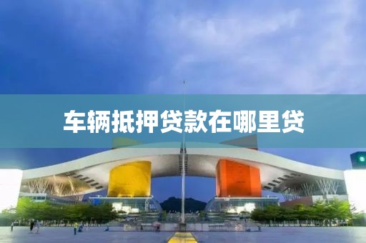 车辆抵押贷款在哪里贷