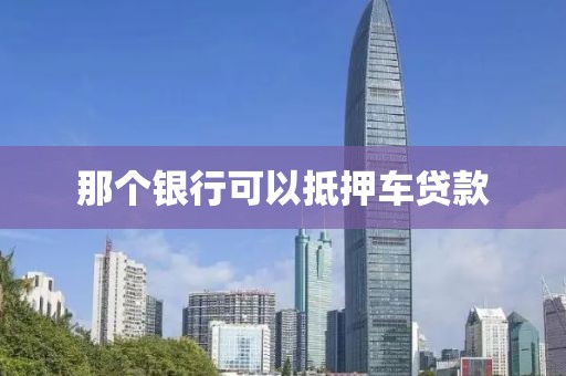 那个银行可以抵押车贷款